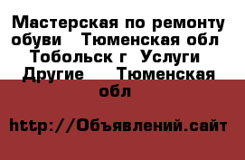 Мастерская по ремонту обуви - Тюменская обл., Тобольск г. Услуги » Другие   . Тюменская обл.